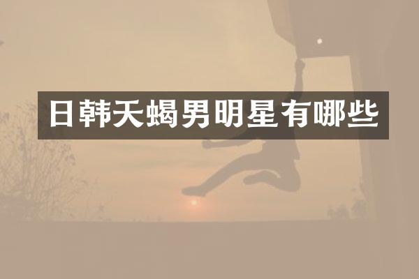 日韩天蝎男明星有哪些