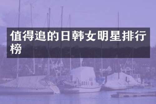值得追的日韩女明星排行榜