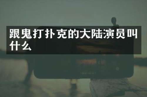 跟鬼打扑克的大陆演员叫什么