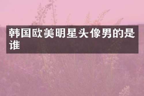 韩国欧美明星头像男的是谁