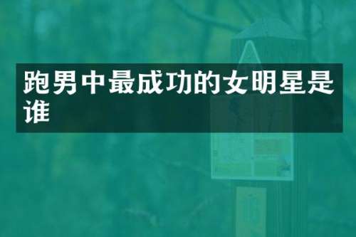 跑男中最成功的女明星是谁