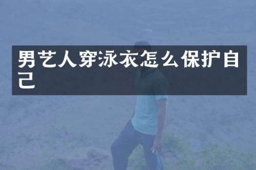 男艺人穿泳衣怎么保护自己