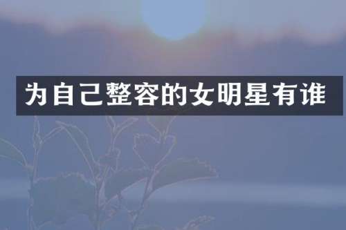 为自己整容的女明星有谁