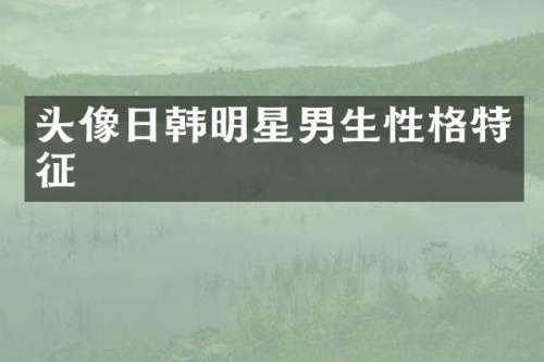 头像日韩明星男生性格特征
