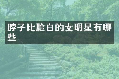 脖子比脸白的女明星有哪些