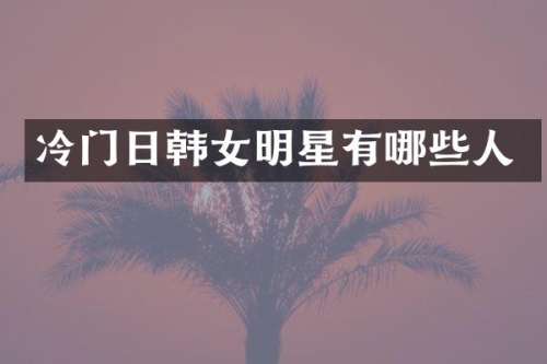 冷门日韩女明星有哪些人