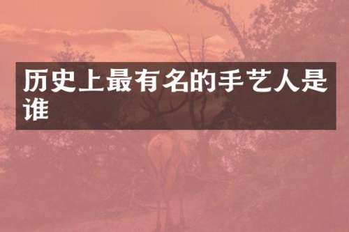 历史上最有名的手艺人是谁