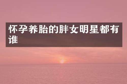 怀孕养胎的胖女明星都有谁