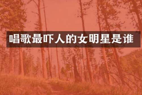 唱歌最吓人的女明星是谁