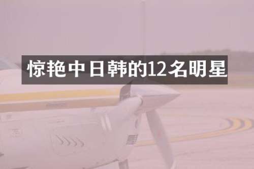 惊艳中日韩的12名明星