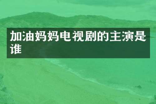 加油妈妈电视剧的主演是谁