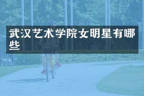 武汉艺术学院女明星有哪些