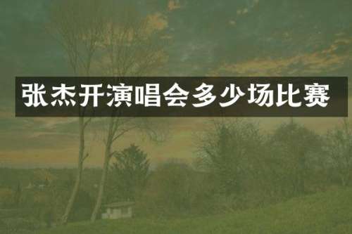 张杰开演唱会多少场比赛