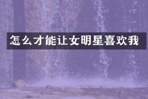 怎么才能让女明星喜欢我