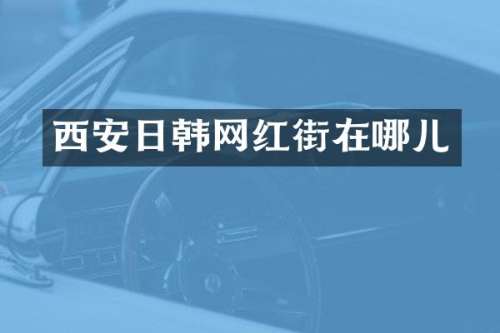 西安日韩网红街在哪儿