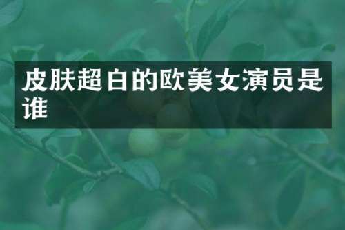 皮肤超白的欧演员是谁