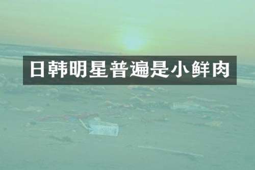 日韩明星普遍是小鲜肉