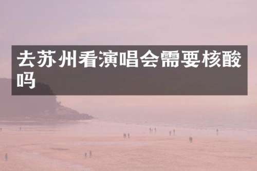 去苏州看演唱会需要核酸吗