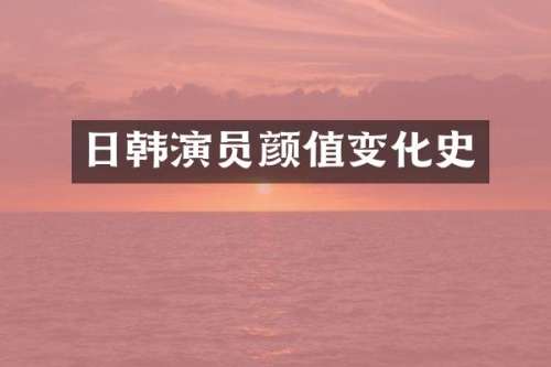 日韩演员颜值变化史