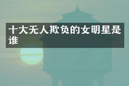 十大无人欺负的女明星是谁