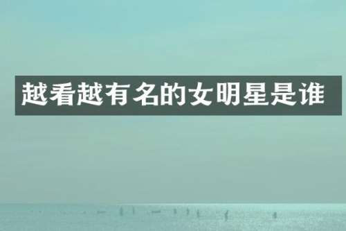 越看越有名的女明星是谁