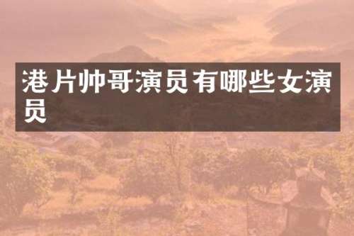 港片帅哥演员有哪些女演员
