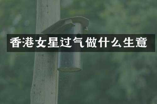 香港女星过气做什么生意