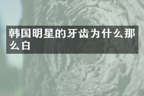 韩国明星的牙齿为什么那么白
