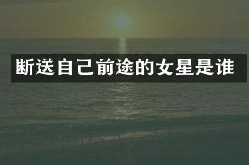 断送自己前途的女星是谁