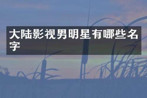 大陆影视男明星有哪些名字