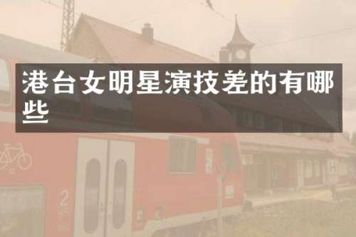 港台女明星演技差的有哪些