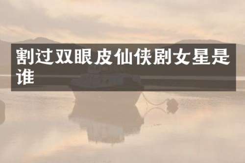 割过双眼皮仙侠剧女星是谁