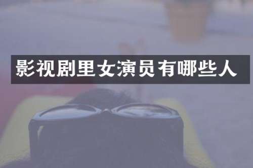影视剧里女演员有哪些人
