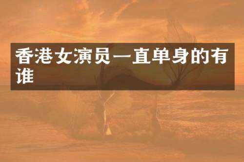 香港女演员一直单身的有谁
