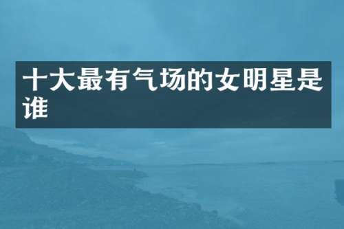 十大最有气场的女明星是谁