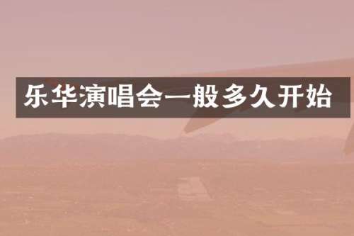 乐华演唱会一般多久开始