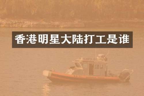 香港明星大陆打工是谁