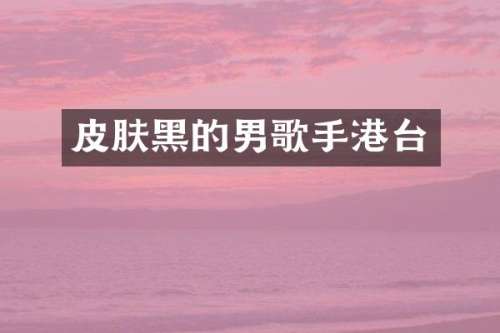 皮肤黑的男歌手港台