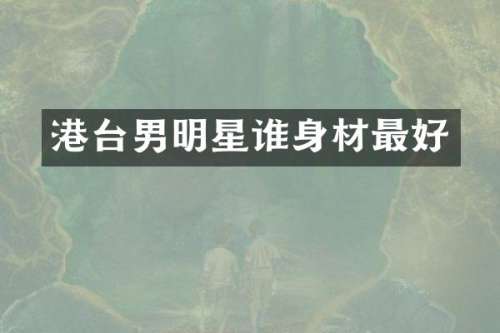 港台男明星谁身材最好