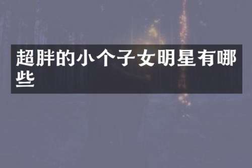 超胖的小个子女明星有哪些