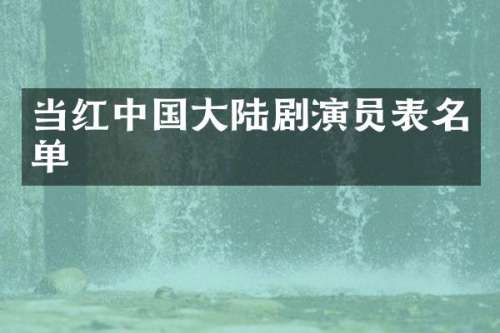 当红中国大陆剧演员表名单