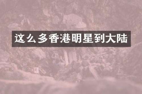 这么多香港明星到大陆