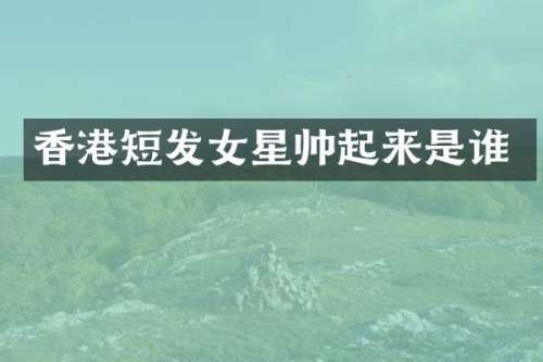 香港短发女星帅起来是谁
