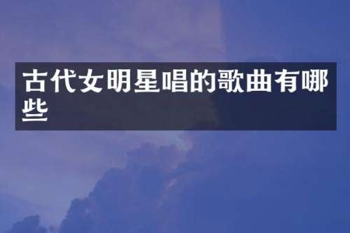古代女明星唱的歌曲有哪些