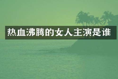 热血沸腾的女人主演是谁