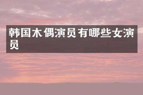 韩国木偶演员有哪些女演员