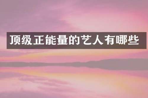 顶级正能量的艺人有哪些