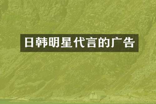 日韩明星代言的广告