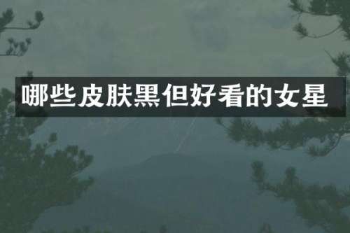 哪些皮肤黑但好看的女星