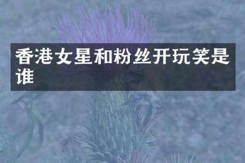香港女星和粉丝开玩笑是谁